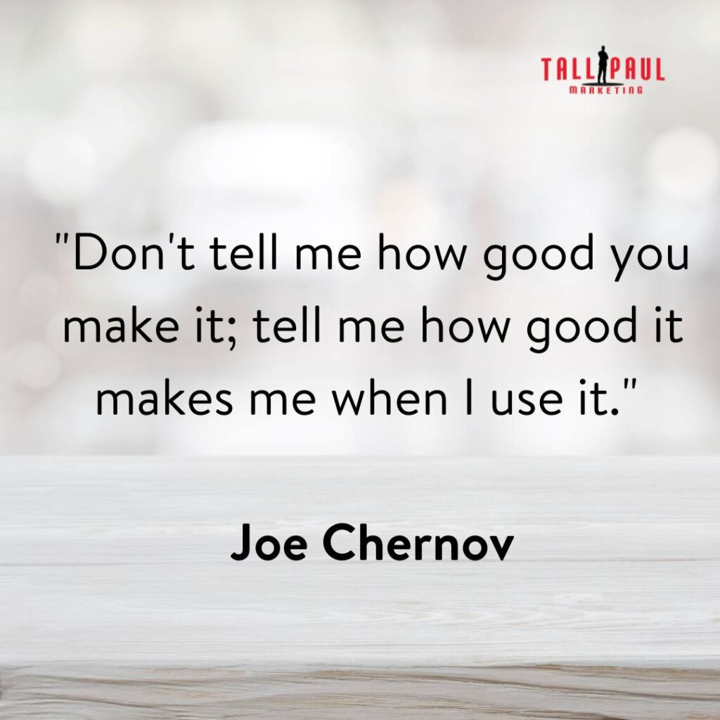 14. "Don't tell me how good you make it; tell me how good it makes me when I use it." - Joe Chernov – freelance copywriting - email copywriting