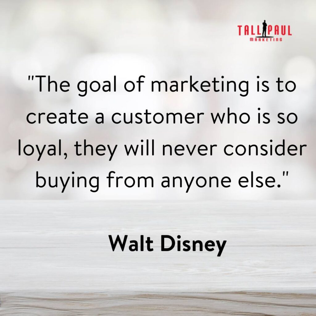 Famous Marketing Quotes - 25 Quotes From 25 Marketing Legends – hire a copywriter - freelance copywriter for hire - 16. "The goal of marketing is to create a customer who is so loyal, they will never consider buying from anyone else." - Walt Disney